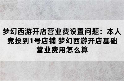 梦幻西游开店营业费设置问题：本人竞投到1号店铺 梦幻西游开店基础营业费用怎么算